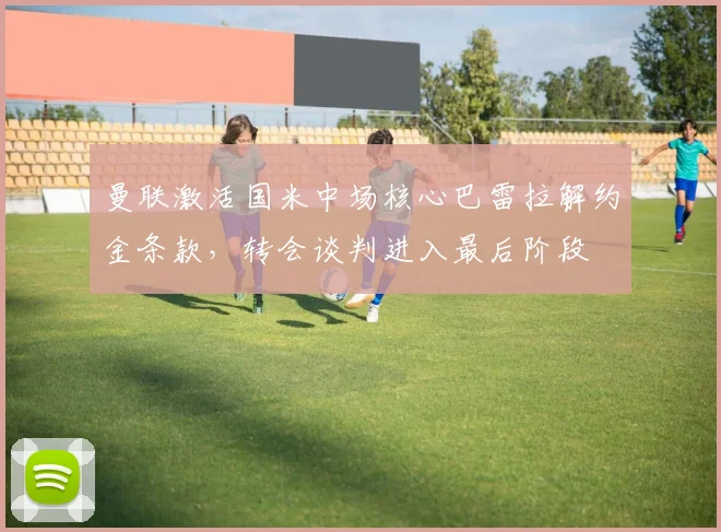 曼联激活国米中场核心巴雷拉解约金条款，转会谈判进入最后阶段