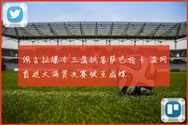 佩古拉爆冷三盘挑落萨巴伦卡 温网首进大满贯决赛破茧成蝶