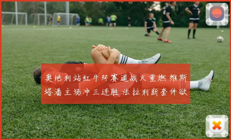 奥地利站红牛环赛道战火重燃 维斯塔潘主场冲三连胜 法拉利新套件欲破垄断