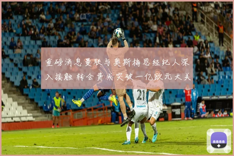 重磅消息曼联与奥斯梅恩经纪人深入接触 转会费或突破一亿欧元大关