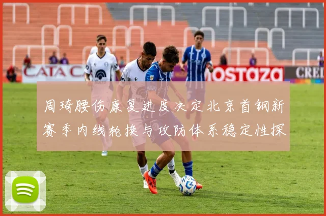 周琦腰伤康复进度决定北京首钢新赛季内线轮换与攻防体系稳定性探析