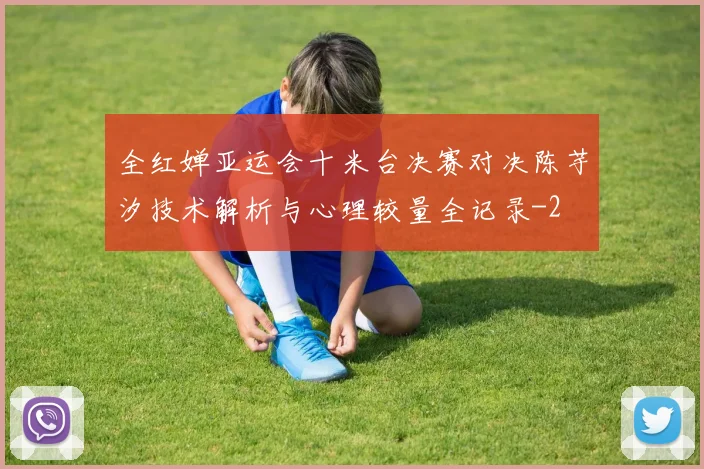 全红婵亚运会十米台决赛对决陈芋汐技术解析与心理较量全记录