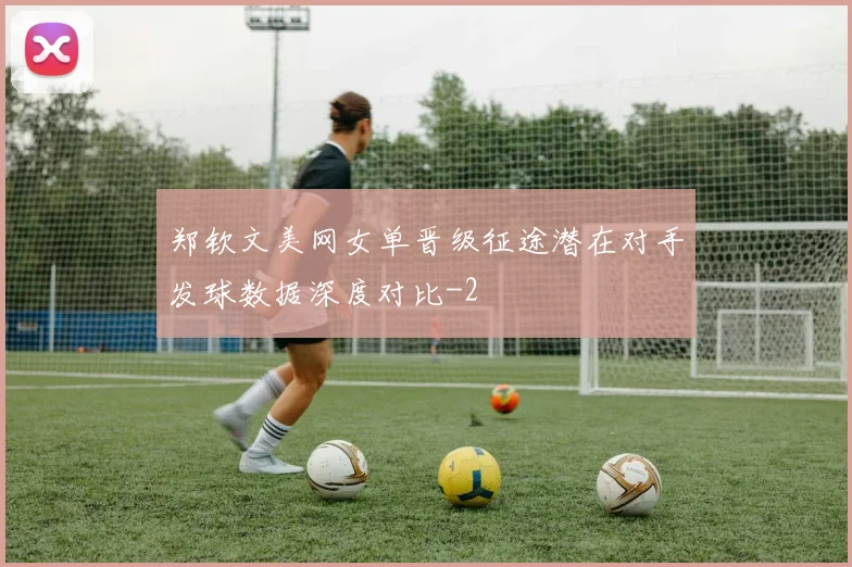 郑钦文美网女单晋级征途潜在对手发球数据深度对比