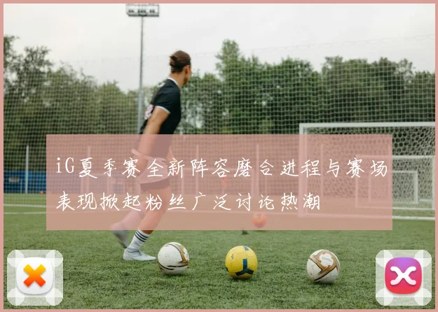 iG夏季赛全新阵容磨合进程与赛场表现掀起粉丝广泛讨论热潮