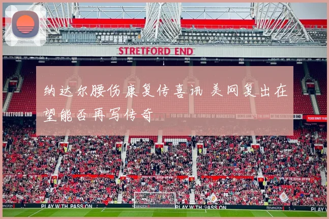 纳达尔腰伤康复传喜讯 美网复出在望能否再写传奇