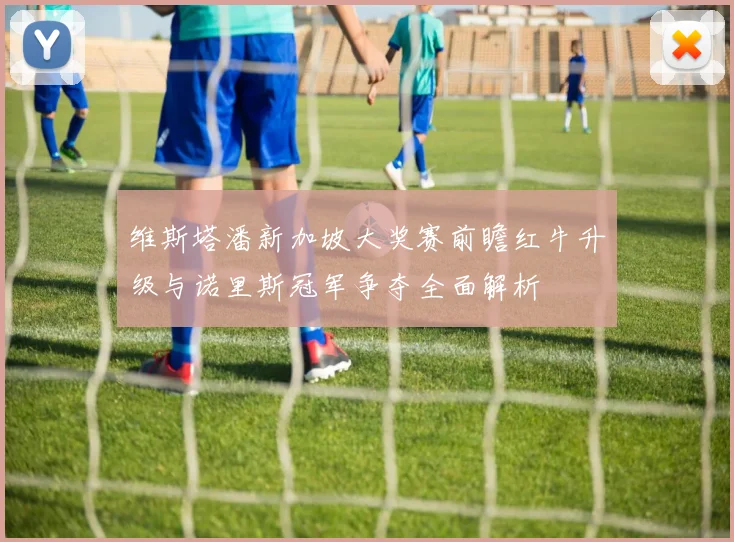 维斯塔潘新加坡大奖赛前瞻红牛升级与诺里斯冠军争夺全面解析