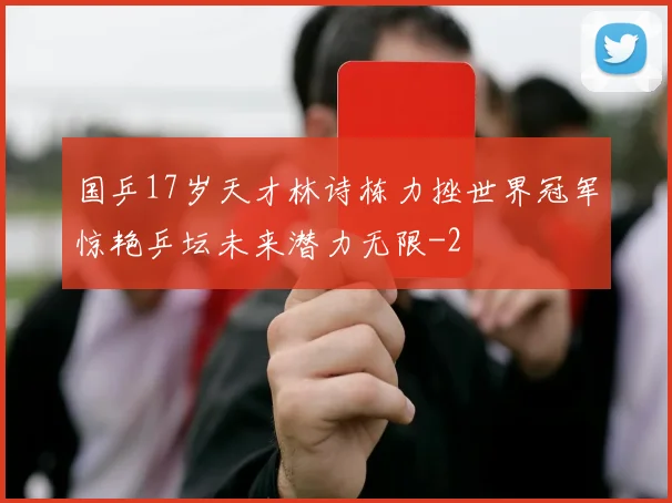 国乒17岁天才林诗栋力挫世界冠军惊艳乒坛未来潜力无限