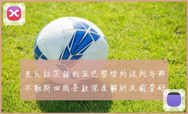克瓦拉茨赫利亚巴黎续约谈判与那不勒斯回购条款深度解析及前景研判