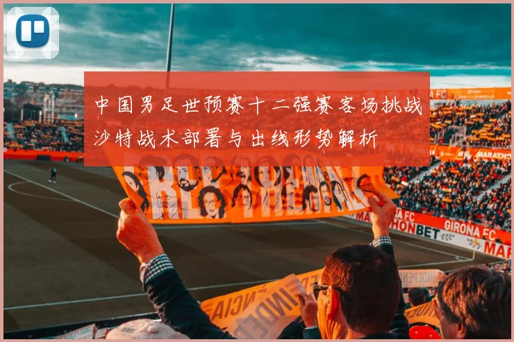 中国男足世预赛十二强赛客场挑战沙特战术部署与出线形势解析