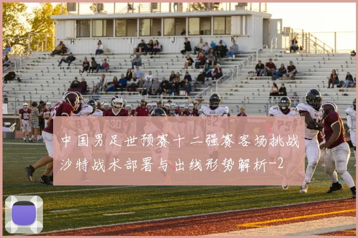 中国男足世预赛十二强赛客场挑战沙特战术部署与出线形势解析