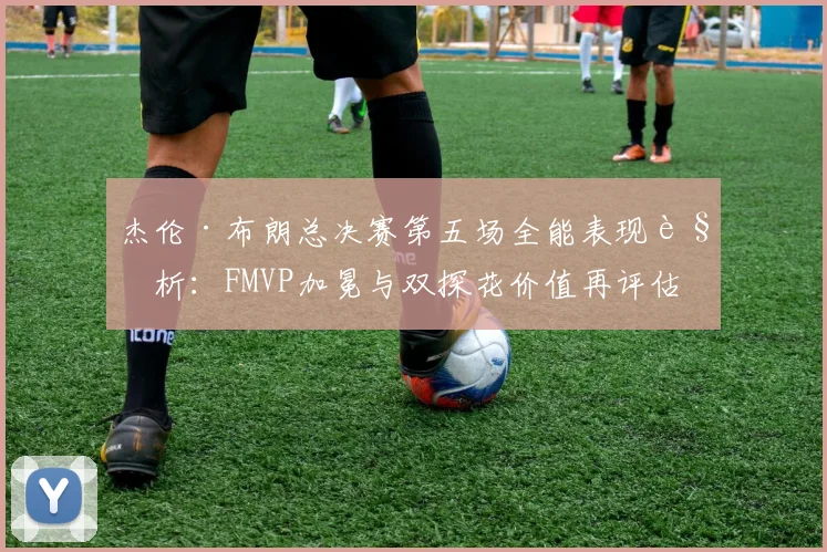 杰伦·布朗总决赛第五场全能表现解析：FMVP加冕与双探花价值再评估