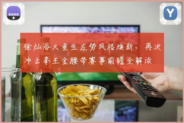 徐灿浴火重生左势风格焕新，再次冲击拳王金腰带赛事前瞻全解读