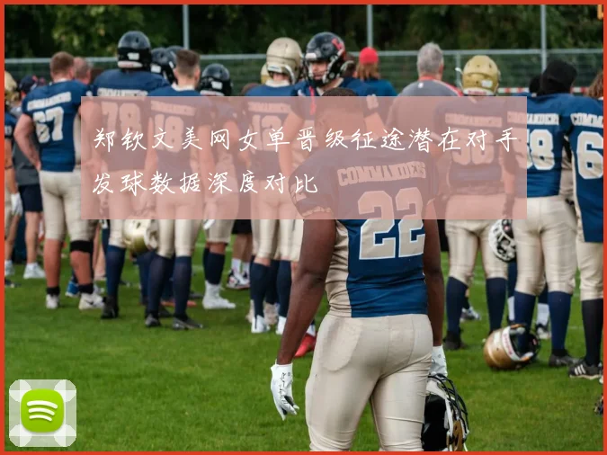 郑钦文美网女单晋级征途潜在对手发球数据深度对比