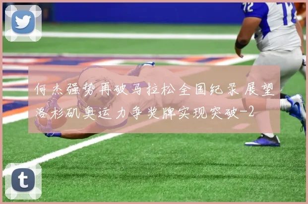 何杰强势再破马拉松全国纪录 展望洛杉矶奥运力争奖牌实现突破