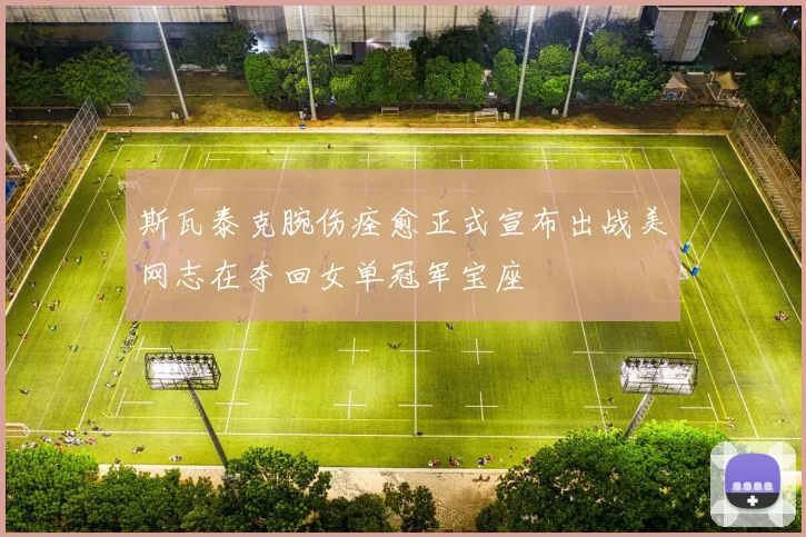 斯瓦泰克腕伤痊愈正式宣布出战美网志在夺回女单冠军宝座