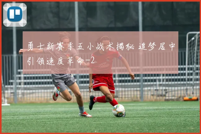 勇士新赛季五小战术揭秘 追梦居中引领速度革命