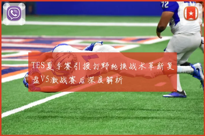 TES夏季赛引援打野轮换战术革新复盘V5激战赛后深度解析