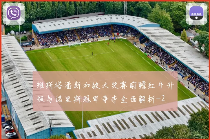 维斯塔潘新加坡大奖赛前瞻红牛升级与诺里斯冠军争夺全面解析