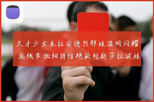 天才少女米拉安德烈耶娃温网闪耀 底线多拍相持惊艳获封新莎拉波娃
