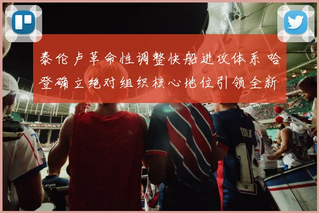 泰伦卢革命性调整快船进攻体系 哈登确立绝对组织核心地位引领全新征途