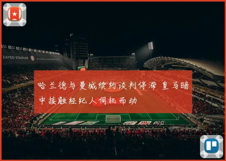 哈兰德与曼城续约谈判停滞 皇马暗中接触经纪人伺机而动