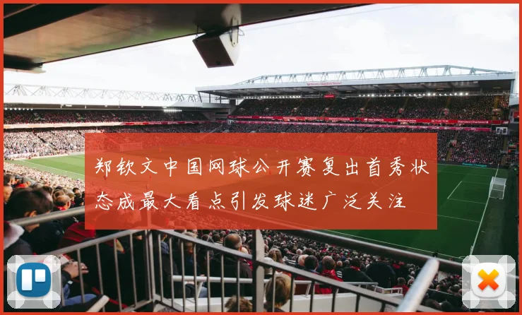 郑钦文中国网球公开赛复出首秀状态成最大看点引发球迷广泛关注