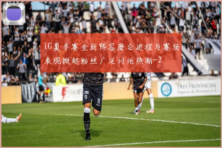 iG夏季赛全新阵容磨合进程与赛场表现掀起粉丝广泛讨论热潮