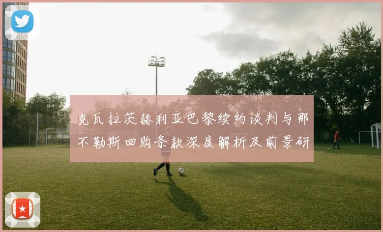 克瓦拉茨赫利亚巴黎续约谈判与那不勒斯回购条款深度解析及前景研判