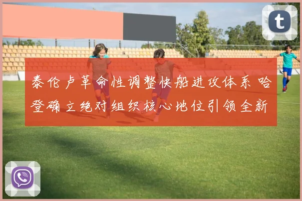泰伦卢革命性调整快船进攻体系 哈登确立绝对组织核心地位引领全新征途