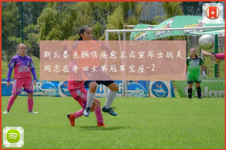 斯瓦泰克腕伤痊愈正式宣布出战美网志在夺回女单冠军宝座